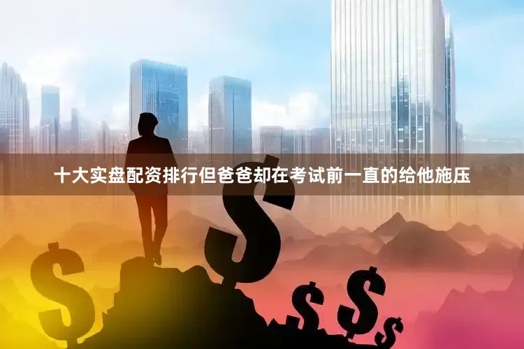 十大实盘配资排行但爸爸却在考试前一直的给他施压
