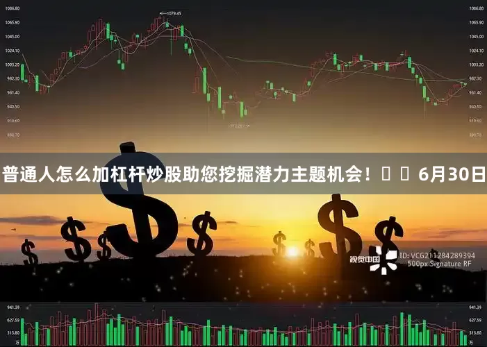 普通人怎么加杠杆炒股助您挖掘潜力主题机会！		　　6月30日