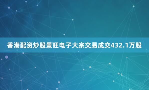 香港配资炒股景旺电子大宗交易成交432.1万股