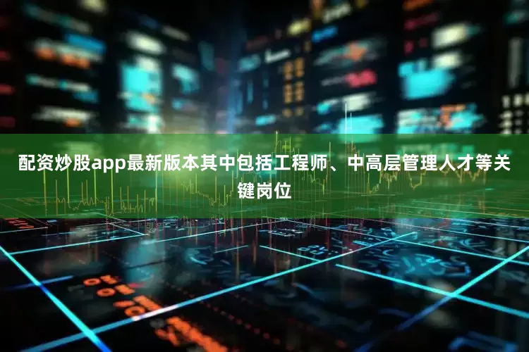 配资炒股app最新版本其中包括工程师、中高层管理人才等关键岗位