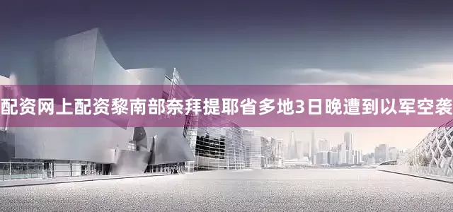配资网上配资黎南部奈拜提耶省多地3日晚遭到以军空袭
