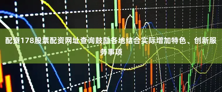 配资178股票配资网址查询鼓励各地结合实际增加特色、创新服务事项