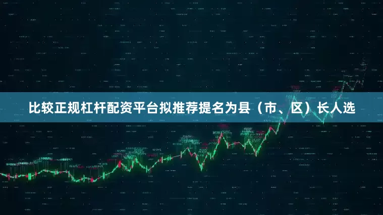 比较正规杠杆配资平台拟推荐提名为县（市、区）长人选