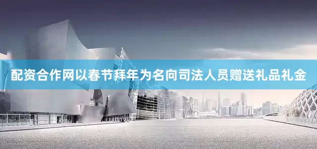 配资合作网以春节拜年为名向司法人员赠送礼品礼金