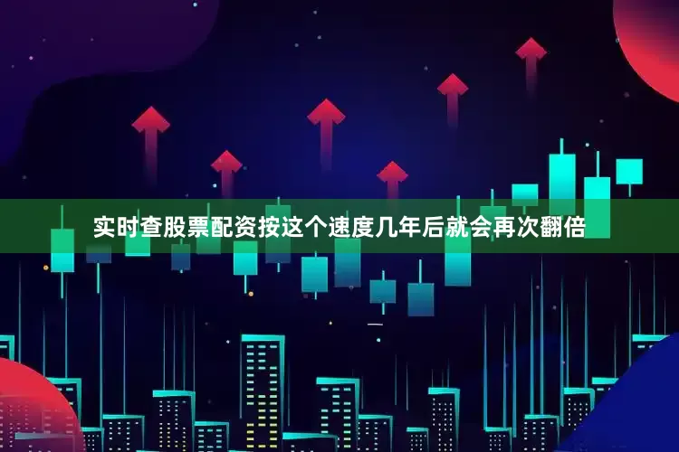 实时查股票配资按这个速度几年后就会再次翻倍