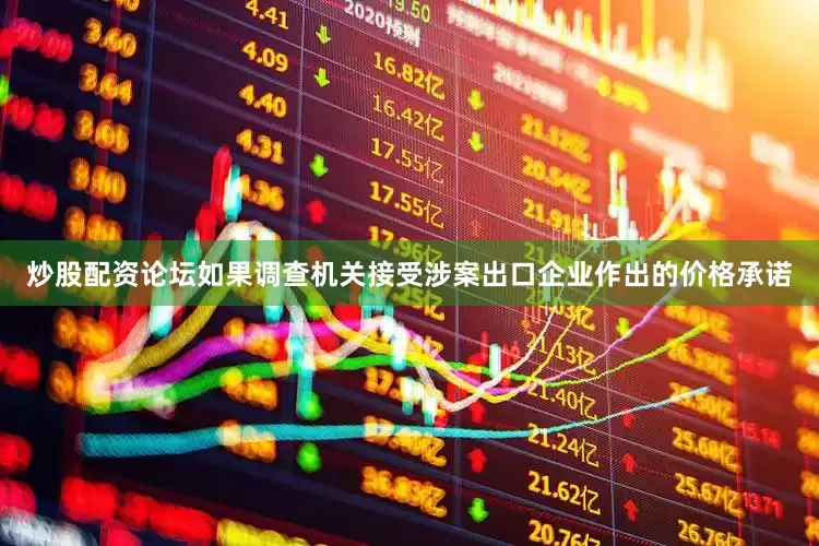 炒股配资论坛如果调查机关接受涉案出口企业作出的价格承诺
