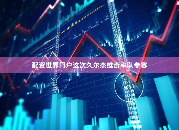 配资世界门户这次久尔杰维奇率队参赛