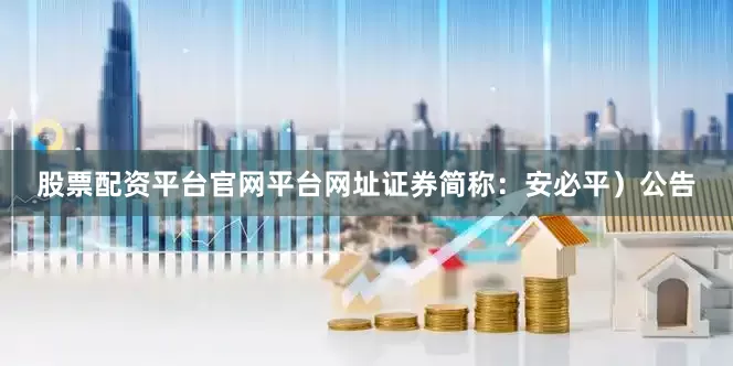 股票配资平台官网平台网址证券简称：安必平）公告