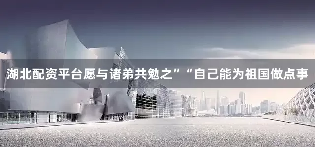湖北配资平台愿与诸弟共勉之”“自己能为祖国做点事