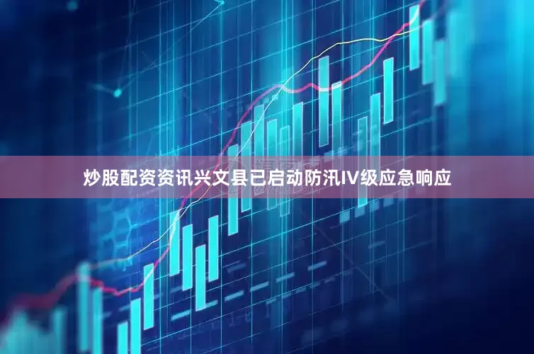 炒股配资资讯兴文县已启动防汛IV级应急响应