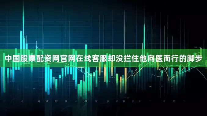 中国股票配资网官网在线客服却没拦住他向医而行的脚步