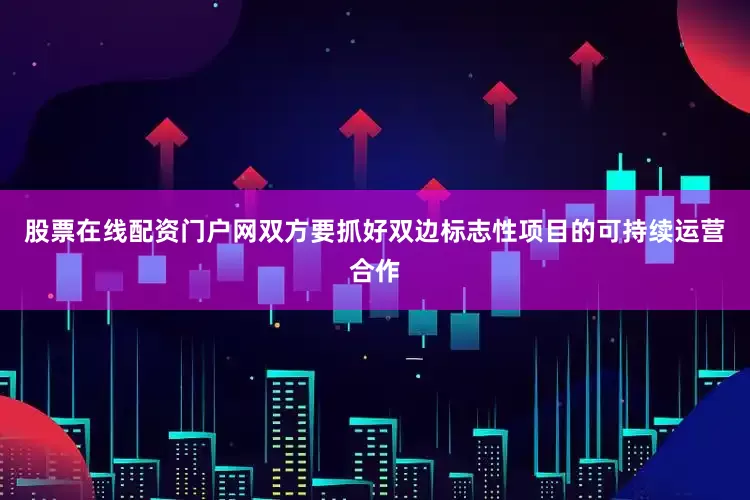 股票在线配资门户网双方要抓好双边标志性项目的可持续运营合作