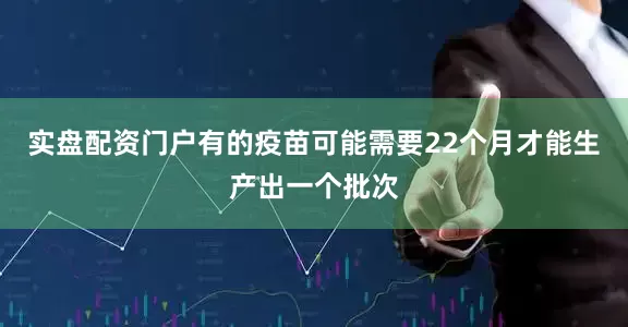 实盘配资门户有的疫苗可能需要22个月才能生产出一个批次