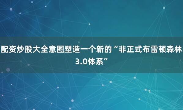 配资炒股大全意图塑造一个新的“非正式布雷顿森林3.0体系”