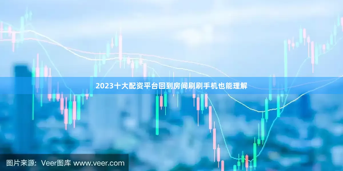 2023十大配资平台回到房间刷刷手机也能理解