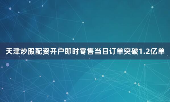 天津炒股配资开户即时零售当日订单突破1.2亿单