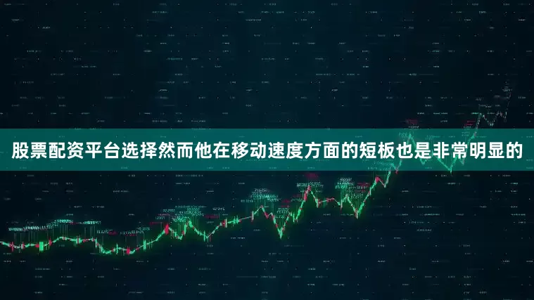 股票配资平台选择然而他在移动速度方面的短板也是非常明显的