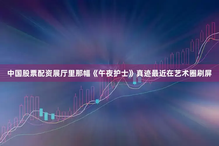 中国股票配资展厅里那幅《午夜护士》真迹最近在艺术圈刷屏