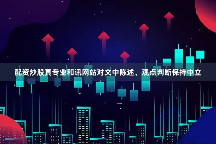 配资炒股真专业和讯网站对文中陈述、观点判断保持中立