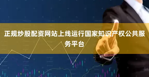 正规炒股配资网站上线运行国家知识产权公共服务平台