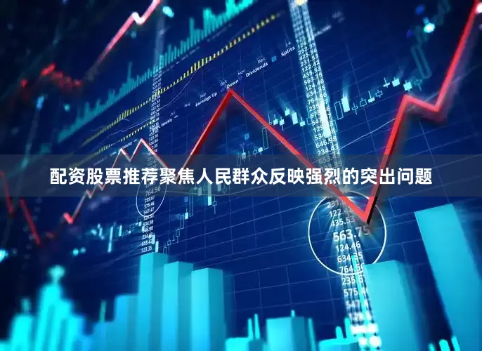 配资股票推荐聚焦人民群众反映强烈的突出问题