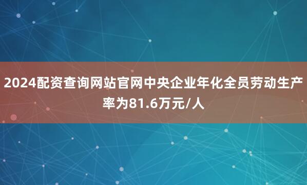 2024配资查询网站官网中央企业年化全员劳动生产率为81.6万元/人