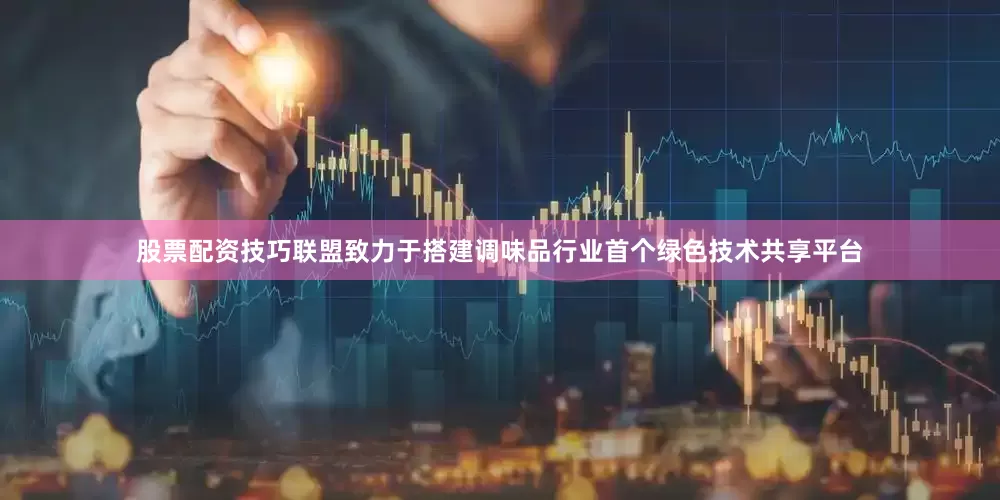 股票配资技巧联盟致力于搭建调味品行业首个绿色技术共享平台