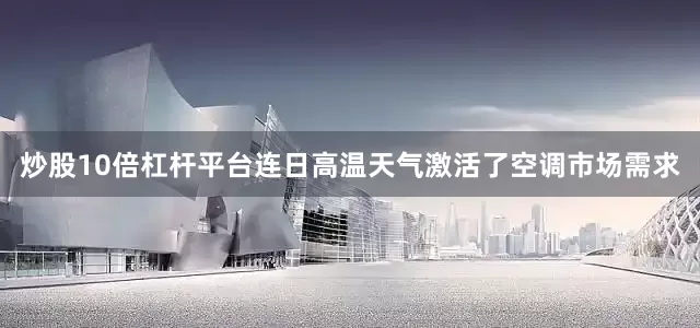 炒股10倍杠杆平台连日高温天气激活了空调市场需求