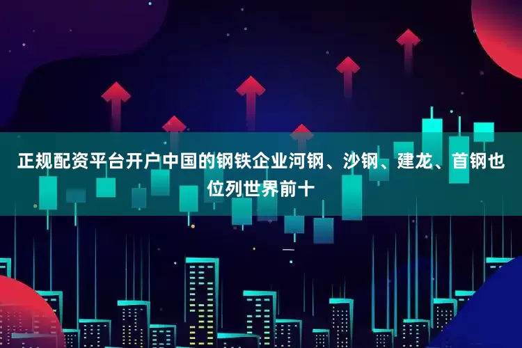 正规配资平台开户中国的钢铁企业河钢、沙钢、建龙、首钢也位列世界前十