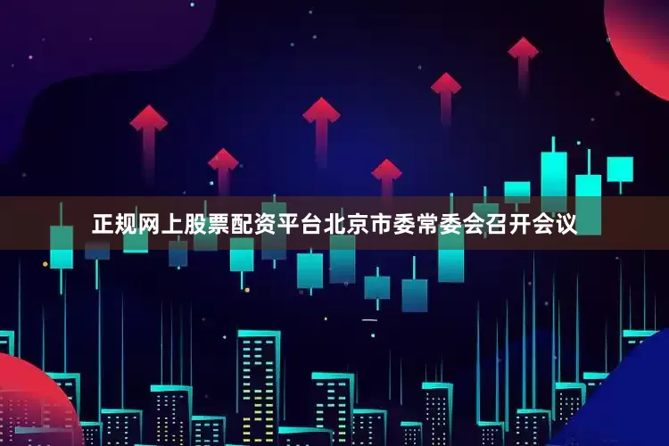 正规网上股票配资平台北京市委常委会召开会议