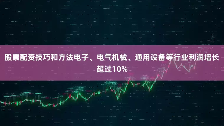 股票配资技巧和方法电子、电气机械、通用设备等行业利润增长超过10%