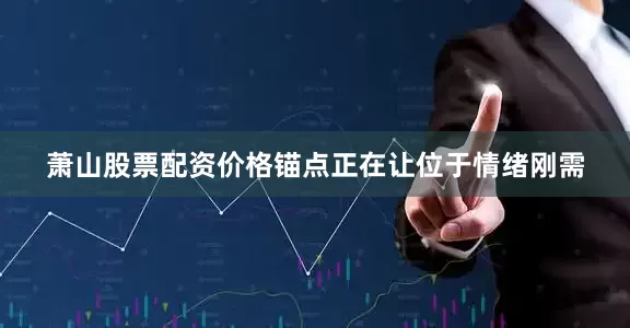 萧山股票配资价格锚点正在让位于情绪刚需