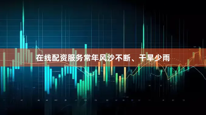 在线配资服务常年风沙不断、干旱少雨