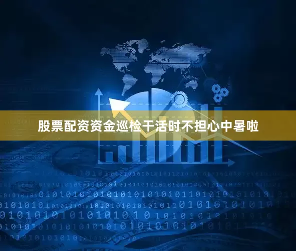 股票配资资金巡检干活时不担心中暑啦