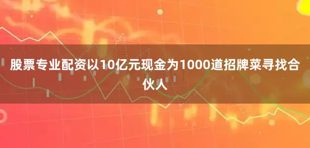 股票专业配资以10亿元现金为1000道招牌菜寻找合伙人