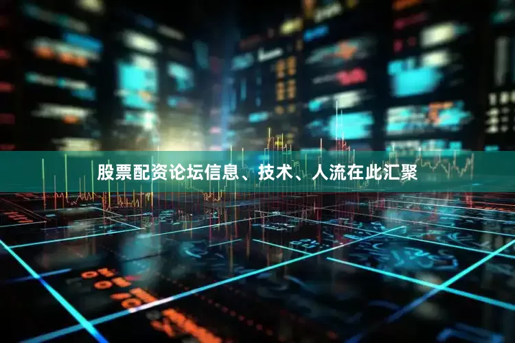 股票配资论坛信息、技术、人流在此汇聚