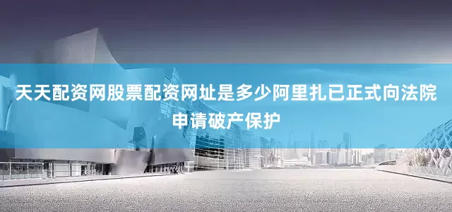 天天配资网股票配资网址是多少阿里扎已正式向法院申请破产保护