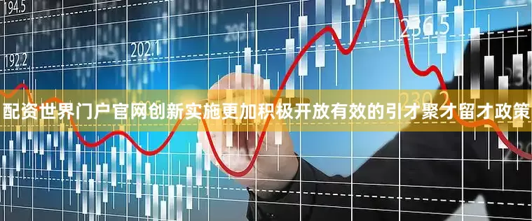 配资世界门户官网创新实施更加积极开放有效的引才聚才留才政策