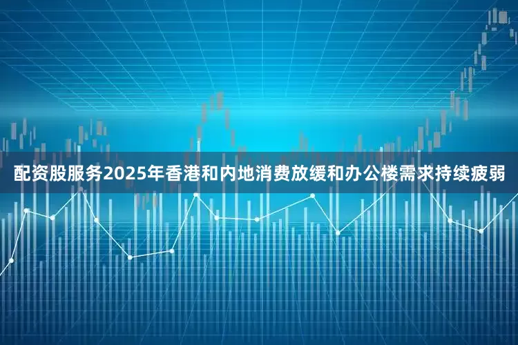 配资股服务2025年香港和内地消费放缓和办公楼需求持续疲弱