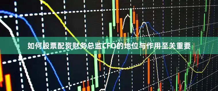 如何股票配资财务总监CFO的地位与作用至关重要