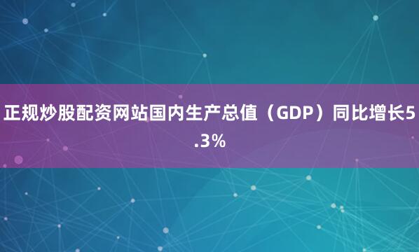 正规炒股配资网站国内生产总值（GDP）同比增长5.3%