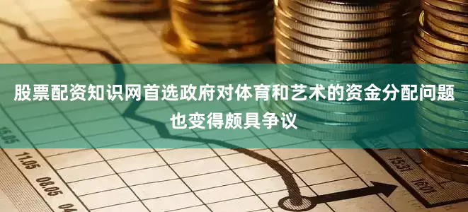 股票配资知识网首选政府对体育和艺术的资金分配问题也变得颇具争议