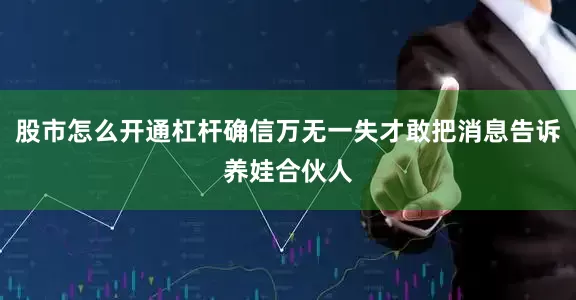 股市怎么开通杠杆确信万无一失才敢把消息告诉养娃合伙人