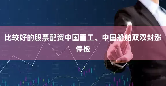 比较好的股票配资中国重工、中国船舶双双封涨停板