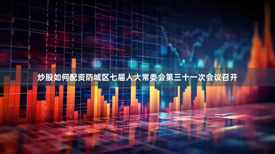 炒股如何配资防城区七届人大常委会第三十一次会议召开