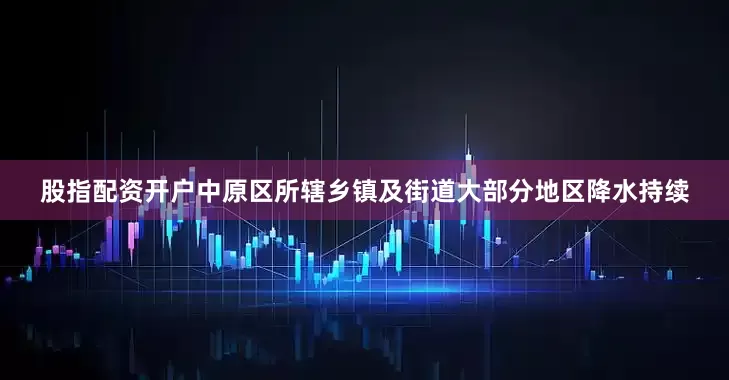 股指配资开户中原区所辖乡镇及街道大部分地区降水持续