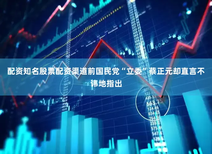 配资知名股票配资渠道前国民党“立委”蔡正元却直言不讳地指出