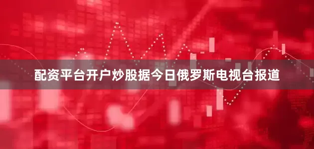 配资平台开户炒股据今日俄罗斯电视台报道