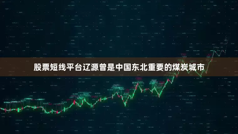 股票短线平台辽源曾是中国东北重要的煤炭城市