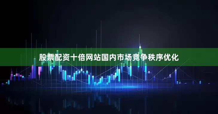 股票配资十倍网站国内市场竞争秩序优化